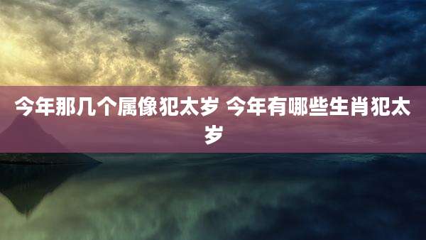 今年那几个属像犯太岁 今年有哪些生肖犯太岁