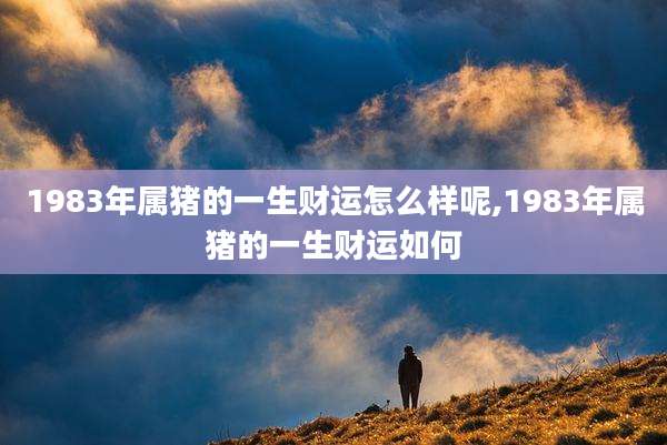 1983年属猪的一生财运怎么样呢,1983年属猪的一生财运如何
