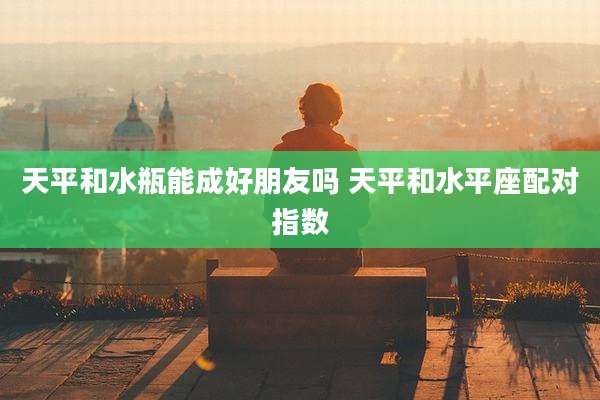 天平和水瓶能成好朋友吗 天平和水平座配对指数