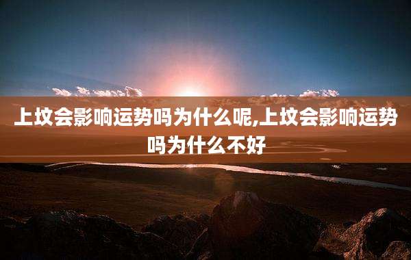 上坟会影响运势吗为什么呢,上坟会影响运势吗为什么不好