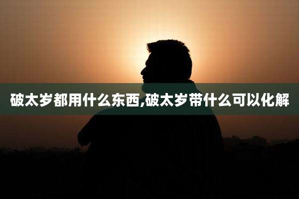 破太岁都用什么东西,破太岁带什么可以化解
