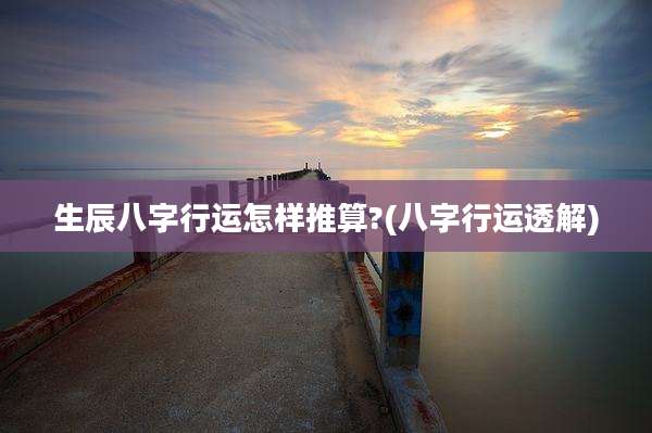 生辰八字行运怎样推算?(八字行运透解)