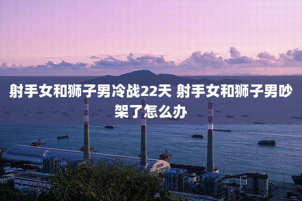 射手女和狮子男冷战22天 射手女和狮子男吵架了怎么办