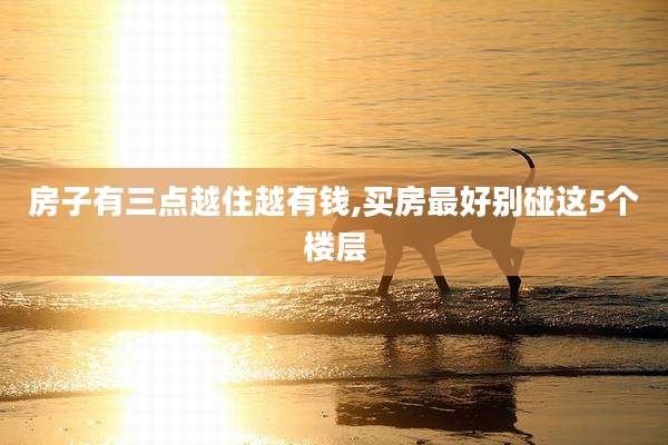 房子有三点越住越有钱,买房最好别碰这5个楼层