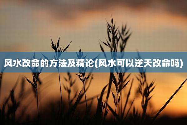 风水改命的方法及精论(风水可以逆天改命吗)