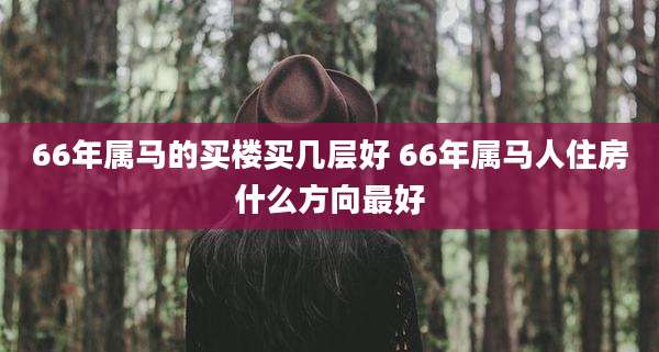66年属马的买楼买几层好 66年属马人住房什么方向最好