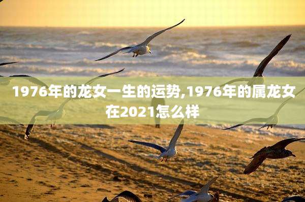 1976年的龙女一生的运势,1976年的属龙女在2021怎么样