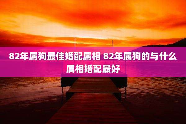 82年属狗最佳婚配属相 82年属狗的与什么属相婚配最好