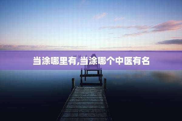 当涂哪里有,当涂哪个中医有名