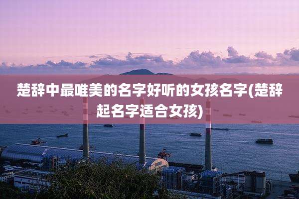 楚辞中最唯美的名字好听的女孩名字(楚辞起名字适合女孩)