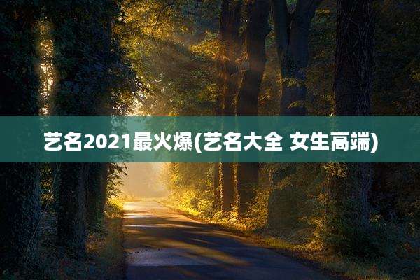 艺名2021最火爆(艺名大全 女生高端)