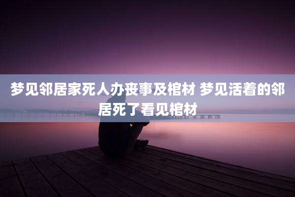 梦见邻居家死人办丧事及棺材 梦见活着的邻居死了看见棺材