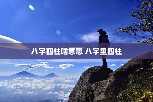 八字四柱啥意思 八字里四柱