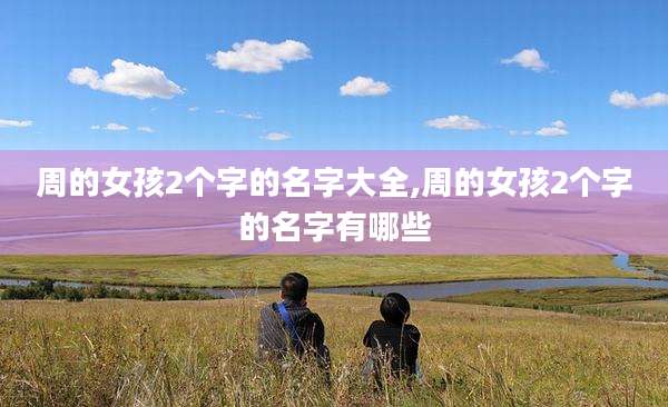 周的女孩2个字的名字大全,周的女孩2个字的名字有哪些
