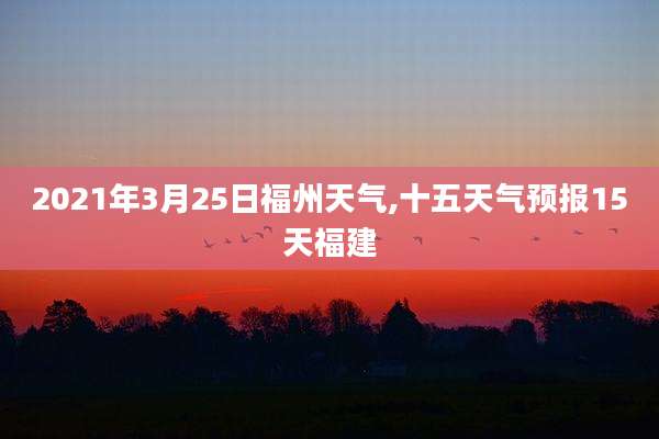 2021年3月25日福州天气,十五天气预报15天福建