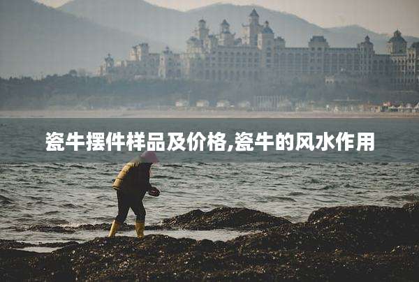 瓷牛摆件样品及价格,瓷牛的风水作用