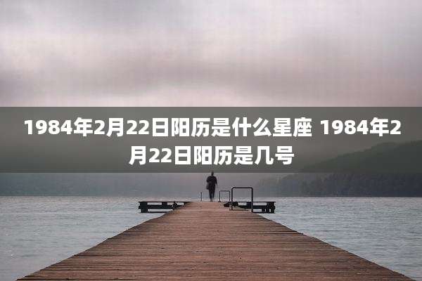1984年2月22日阳历是什么星座 1984年2月22日阳历是几号