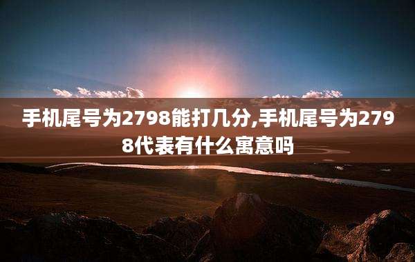 手机尾号为2798能打几分,手机尾号为2798代表有什么寓意吗