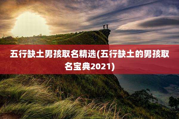 五行缺土男孩取名精选(五行缺土的男孩取名宝典2021)