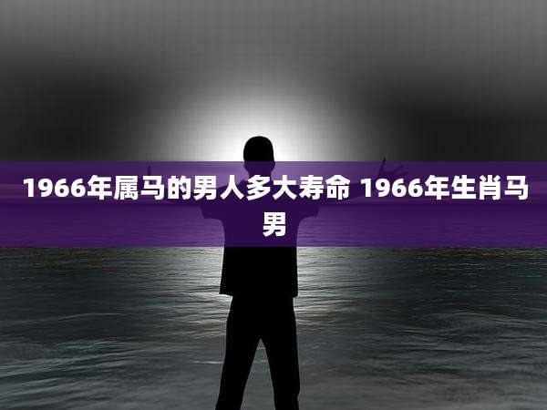 1966年属马的男人多大寿命 1966年生肖马男