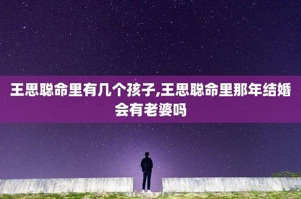 王思聪命里有几个孩子,王思聪命里那年结婚会有老婆吗