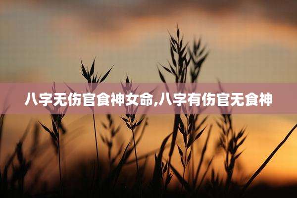 八字无伤官食神女命,八字有伤官无食神