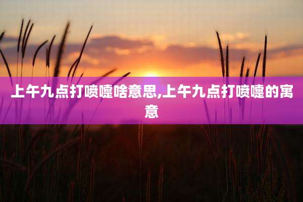 上午九点打喷嚏啥意思,上午九点打喷嚏的寓意