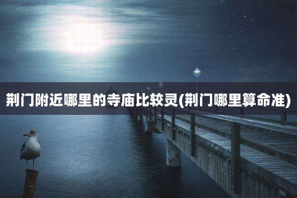 荆门附近哪里的寺庙比较灵(荆门哪里算命准)