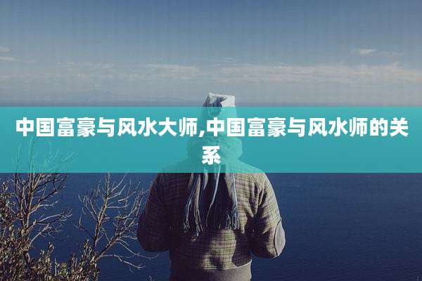 中国富豪与风水大师,中国富豪与风水师的关系