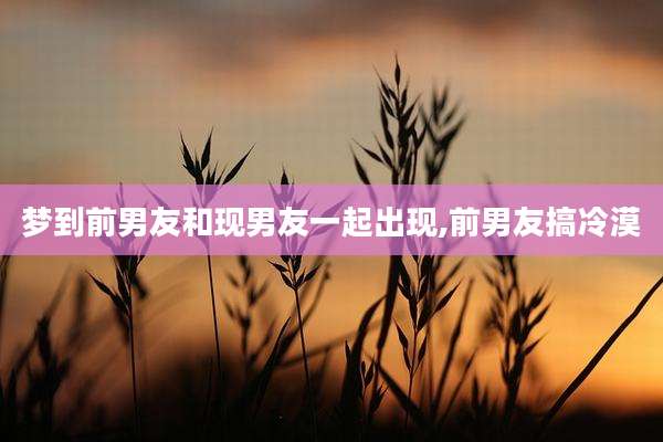 梦到前男友和现男友一起出现,前男友搞冷漠