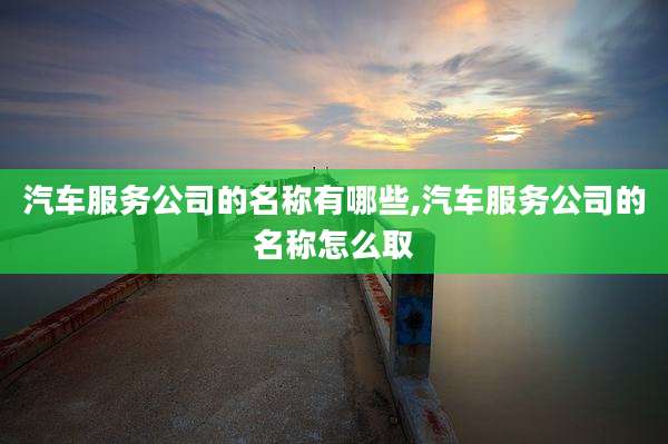 汽车服务公司的名称有哪些,汽车服务公司的名称怎么取