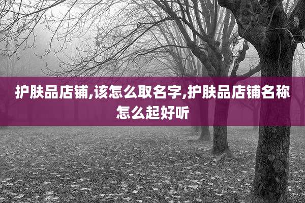 护肤品店铺,该怎么取名字,护肤品店铺名称怎么起好听