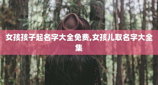 女孩孩子起名字大全免费,女孩儿取名字大全集