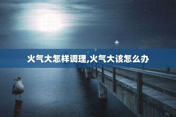 火气大怎样调理,火气大该怎么办