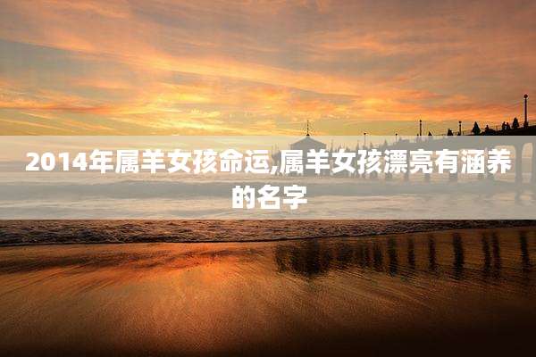 2014年属羊女孩命运,属羊女孩漂亮有涵养的名字