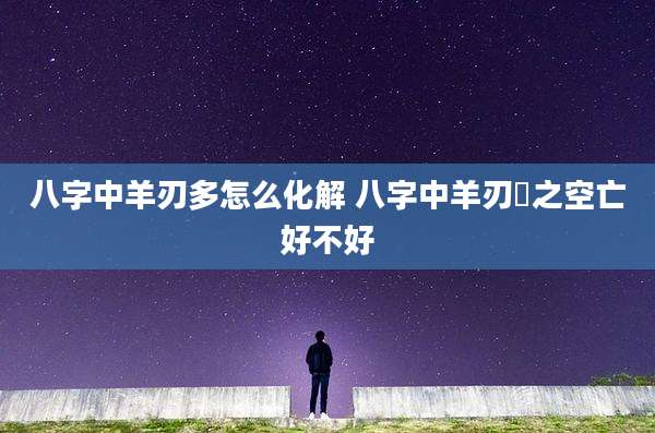 八字中羊刃多怎么化解 八字中羊刃夆之空亡好不好