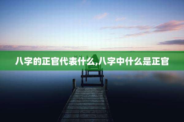 八字的正官代表什么,八字中什么是正官