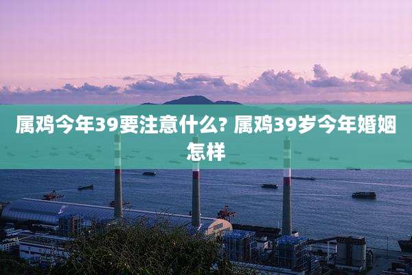 属鸡今年39要注意什么? 属鸡39岁今年婚姻怎样