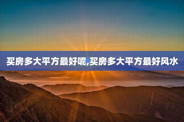 买房多大平方最好呢,买房多大平方最好风水
