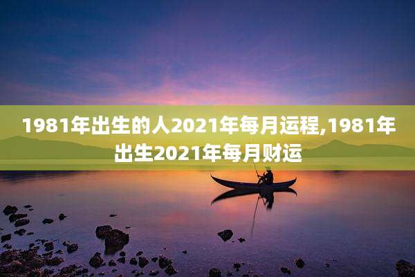 1981年出生的人2021年每月运程,1981年出生2021年每月财运