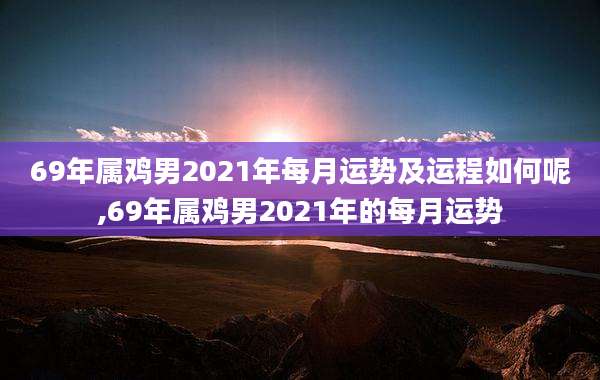 69年属鸡男2021年每月运势及运程如何呢,69年属鸡男2021年的每月运势
