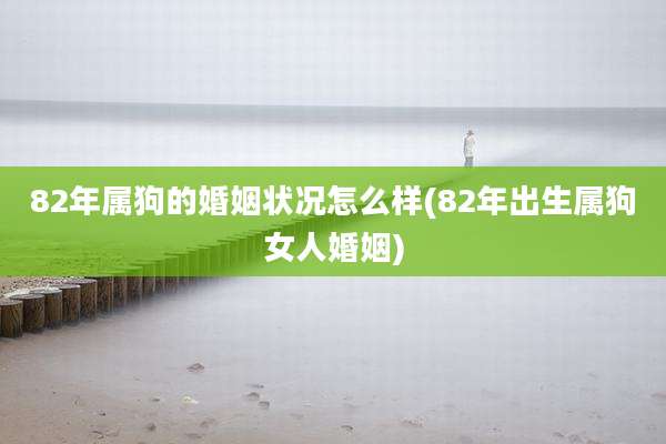 82年属狗的婚姻状况怎么样(82年出生属狗女人婚姻)