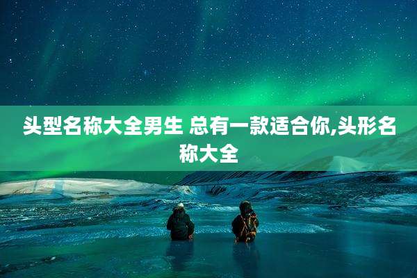 头型名称大全男生 总有一款适合你,头形名称大全
