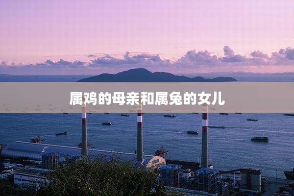 属鸡的母亲和属兔的女儿