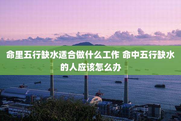 命里五行缺水适合做什么工作 命中五行缺水的人应该怎么办
