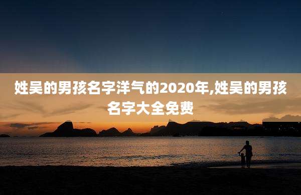姓吴的男孩名字洋气的2020年,姓吴的男孩名字大全免费