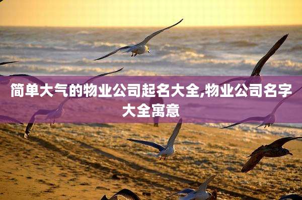 简单大气的物业公司起名大全,物业公司名字大全寓意