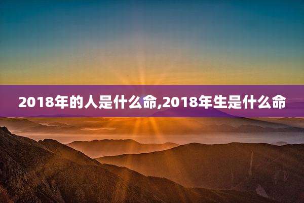2018年的人是什么命,2018年生是什么命
