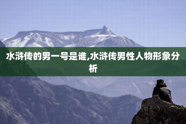 水浒传的男一号是谁,水浒传男性人物形象分析