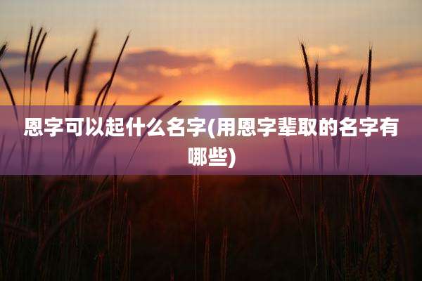 恩字可以起什么名字(用恩字辈取的名字有哪些)